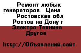 Ремонт любых генераторов › Цена ­ 1 000 - Ростовская обл., Ростов-на-Дону г. Электро-Техника » Другое   